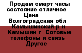 Продам смарт часы,состояние отличное. › Цена ­ 700 - Волгоградская обл., Камышинский р-н, Камышин г. Сотовые телефоны и связь » Другое   